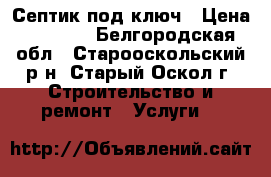 Септик под ключ › Цена ­ 1 500 - Белгородская обл., Старооскольский р-н, Старый Оскол г. Строительство и ремонт » Услуги   